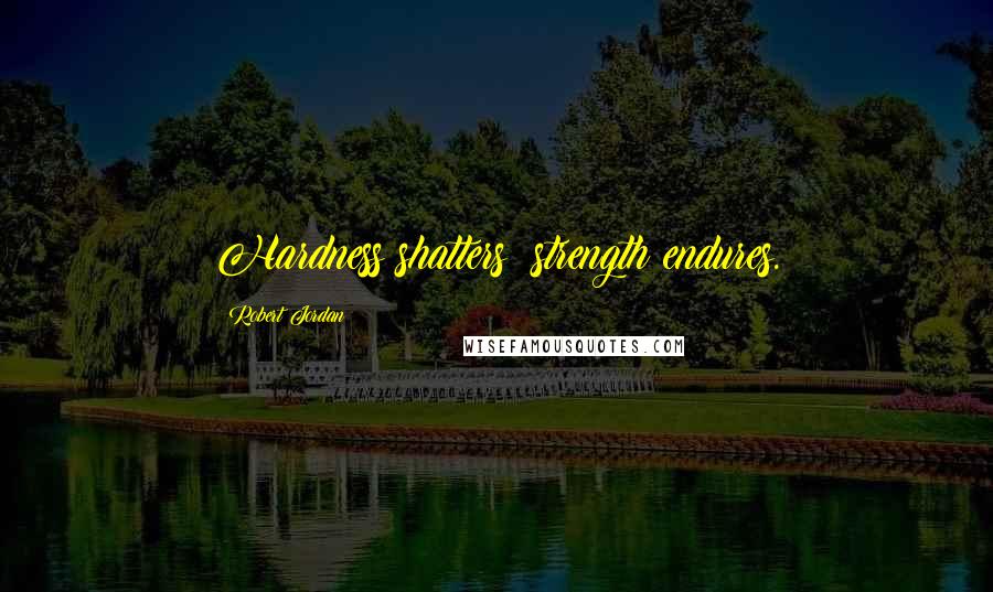 Robert Jordan Quotes: Hardness shatters; strength endures.