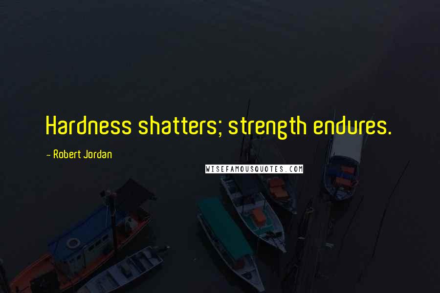 Robert Jordan Quotes: Hardness shatters; strength endures.
