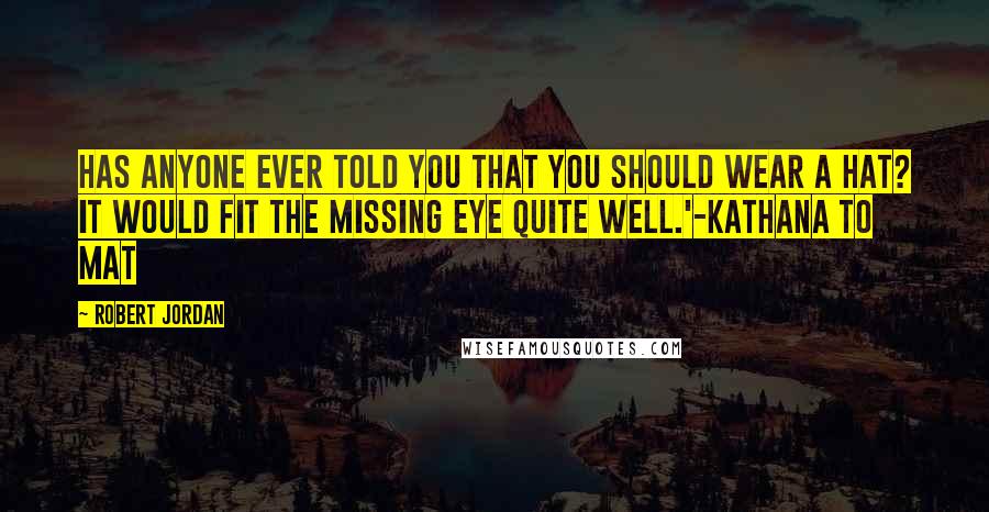 Robert Jordan Quotes: Has anyone ever told you that you should wear a hat? It would fit the missing eye quite well.'-Kathana to Mat