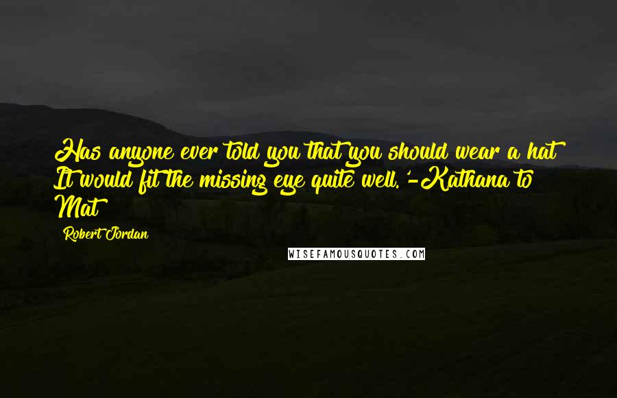 Robert Jordan Quotes: Has anyone ever told you that you should wear a hat? It would fit the missing eye quite well.'-Kathana to Mat