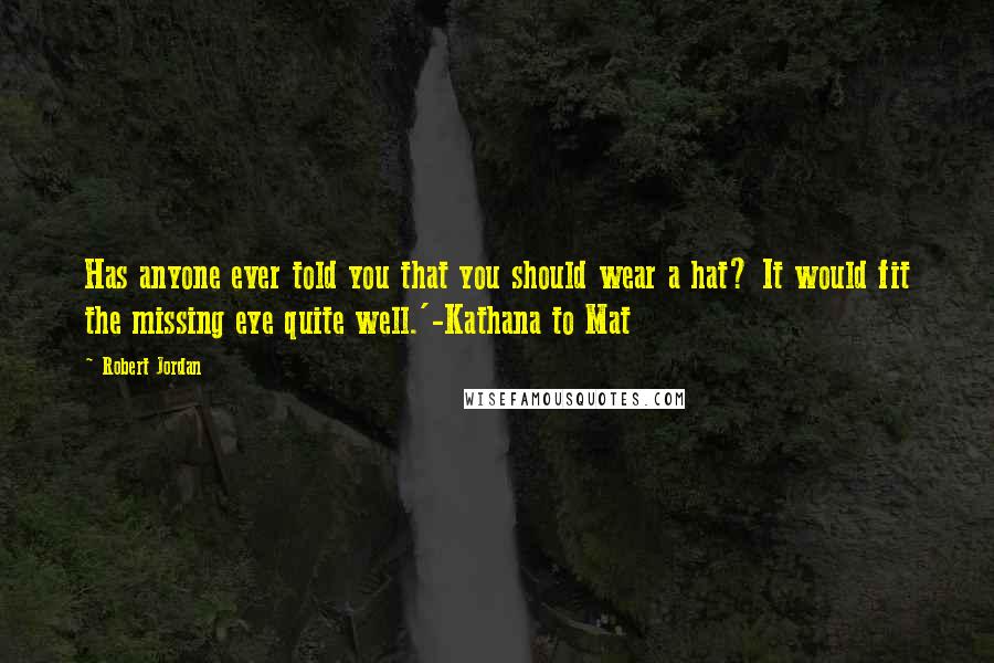 Robert Jordan Quotes: Has anyone ever told you that you should wear a hat? It would fit the missing eye quite well.'-Kathana to Mat