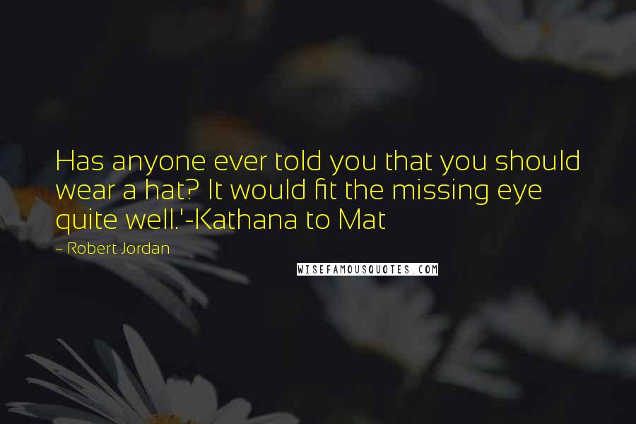 Robert Jordan Quotes: Has anyone ever told you that you should wear a hat? It would fit the missing eye quite well.'-Kathana to Mat