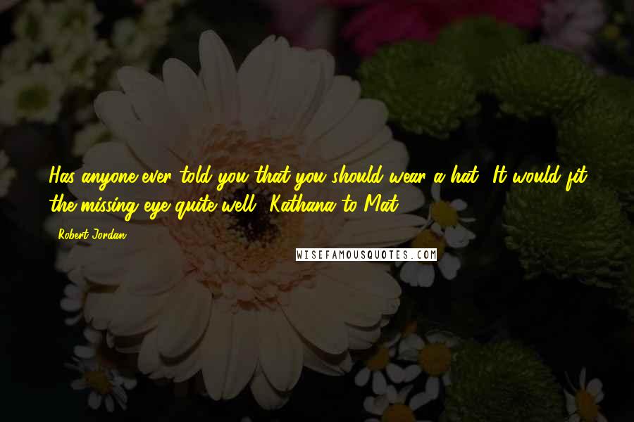 Robert Jordan Quotes: Has anyone ever told you that you should wear a hat? It would fit the missing eye quite well.'-Kathana to Mat