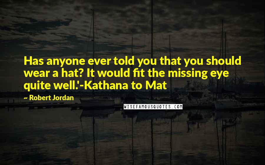 Robert Jordan Quotes: Has anyone ever told you that you should wear a hat? It would fit the missing eye quite well.'-Kathana to Mat