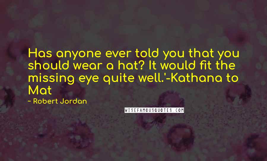 Robert Jordan Quotes: Has anyone ever told you that you should wear a hat? It would fit the missing eye quite well.'-Kathana to Mat