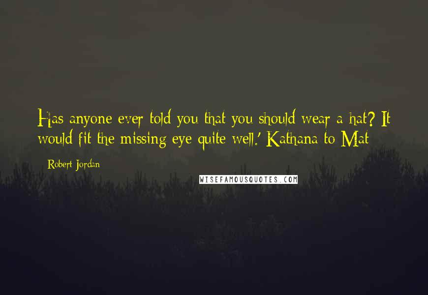 Robert Jordan Quotes: Has anyone ever told you that you should wear a hat? It would fit the missing eye quite well.'-Kathana to Mat