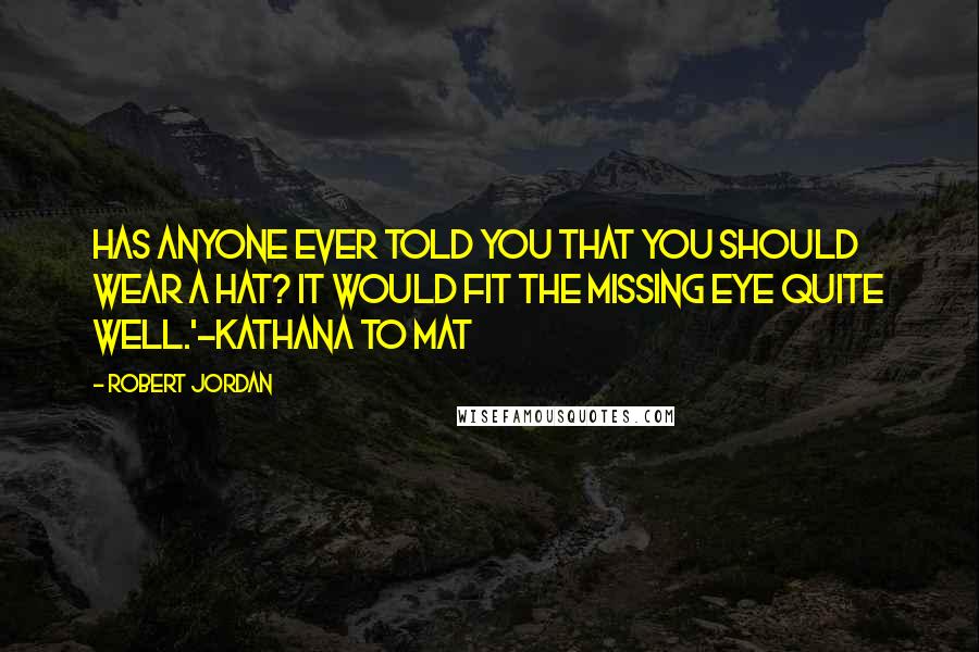 Robert Jordan Quotes: Has anyone ever told you that you should wear a hat? It would fit the missing eye quite well.'-Kathana to Mat