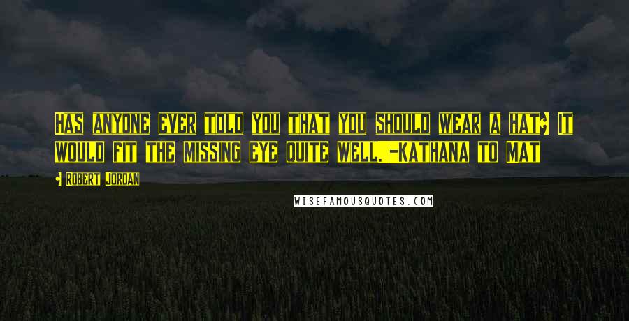 Robert Jordan Quotes: Has anyone ever told you that you should wear a hat? It would fit the missing eye quite well.'-Kathana to Mat