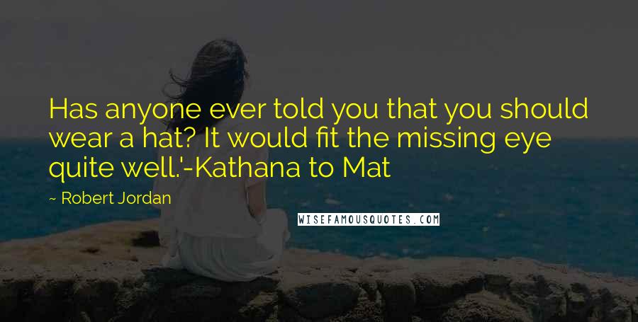 Robert Jordan Quotes: Has anyone ever told you that you should wear a hat? It would fit the missing eye quite well.'-Kathana to Mat