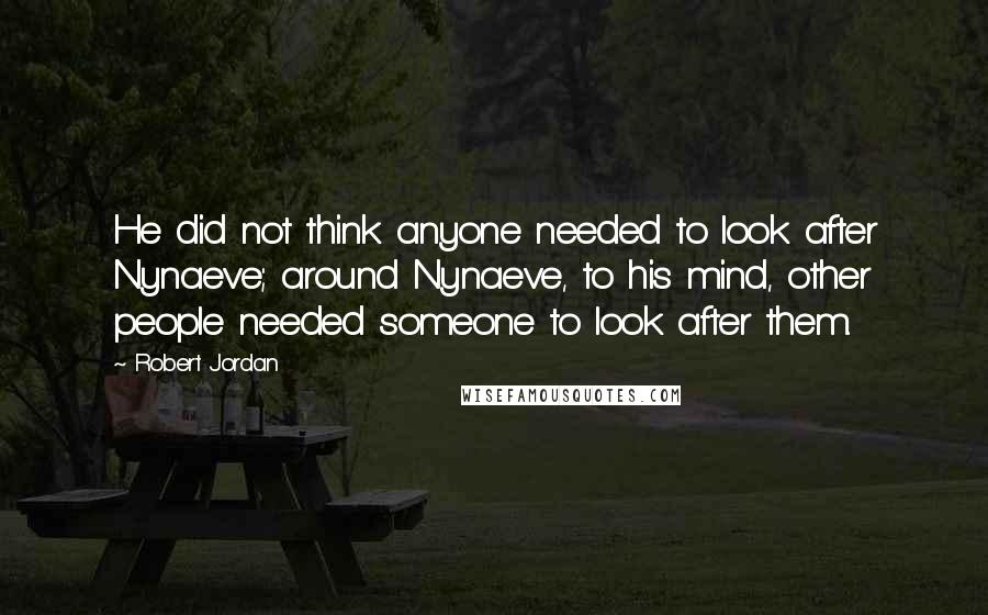 Robert Jordan Quotes: He did not think anyone needed to look after Nynaeve; around Nynaeve, to his mind, other people needed someone to look after them.