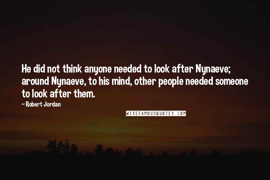 Robert Jordan Quotes: He did not think anyone needed to look after Nynaeve; around Nynaeve, to his mind, other people needed someone to look after them.