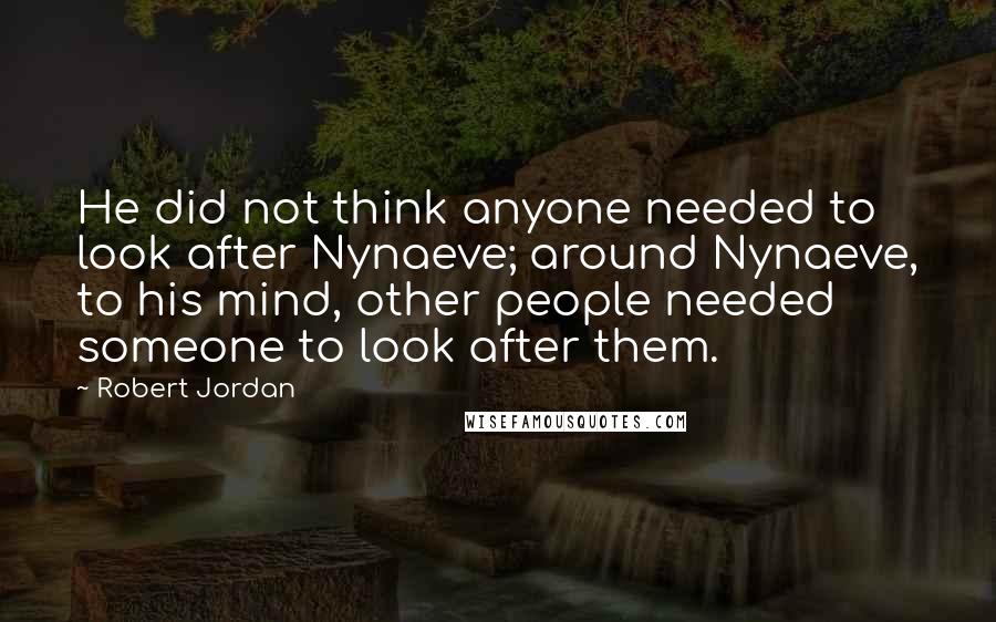 Robert Jordan Quotes: He did not think anyone needed to look after Nynaeve; around Nynaeve, to his mind, other people needed someone to look after them.