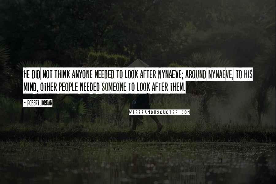 Robert Jordan Quotes: He did not think anyone needed to look after Nynaeve; around Nynaeve, to his mind, other people needed someone to look after them.