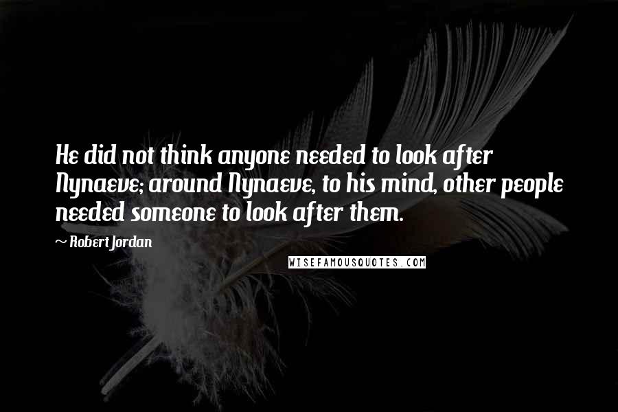 Robert Jordan Quotes: He did not think anyone needed to look after Nynaeve; around Nynaeve, to his mind, other people needed someone to look after them.