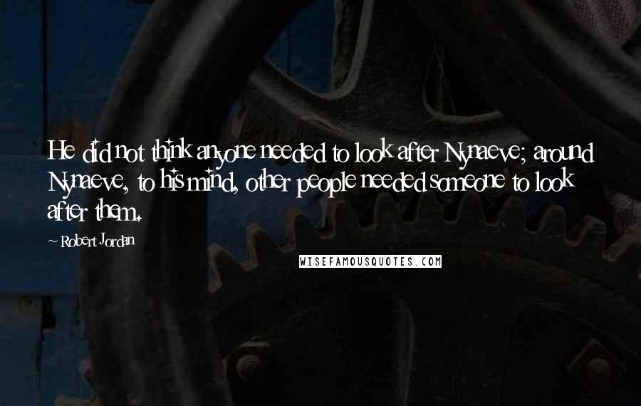 Robert Jordan Quotes: He did not think anyone needed to look after Nynaeve; around Nynaeve, to his mind, other people needed someone to look after them.