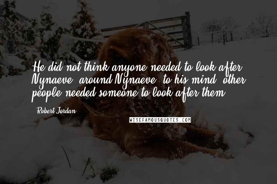 Robert Jordan Quotes: He did not think anyone needed to look after Nynaeve; around Nynaeve, to his mind, other people needed someone to look after them.