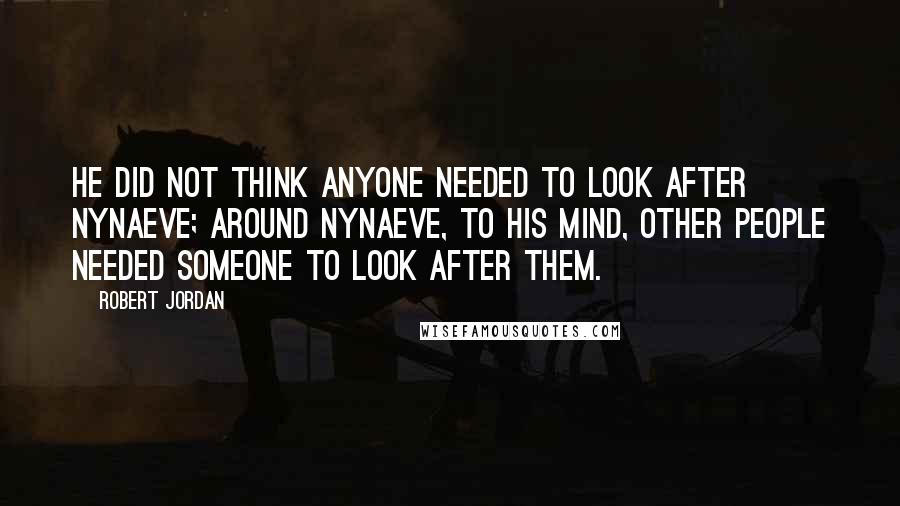 Robert Jordan Quotes: He did not think anyone needed to look after Nynaeve; around Nynaeve, to his mind, other people needed someone to look after them.