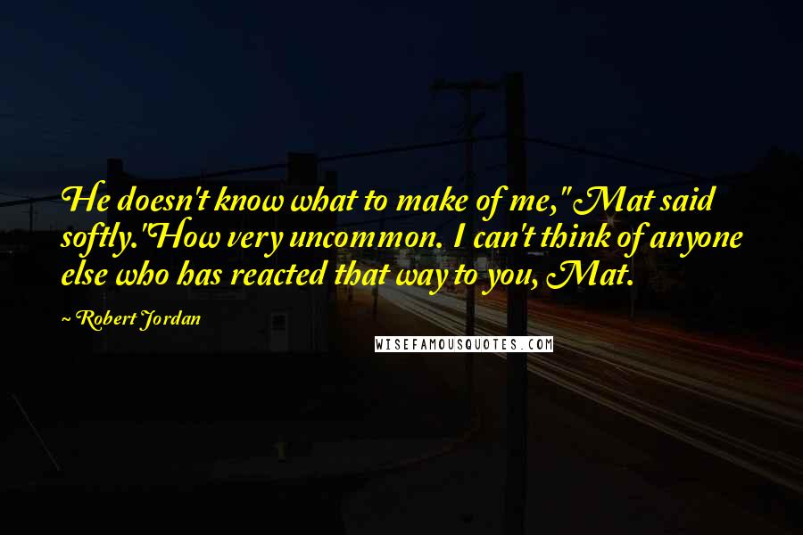 Robert Jordan Quotes: He doesn't know what to make of me," Mat said softly."How very uncommon. I can't think of anyone else who has reacted that way to you, Mat.