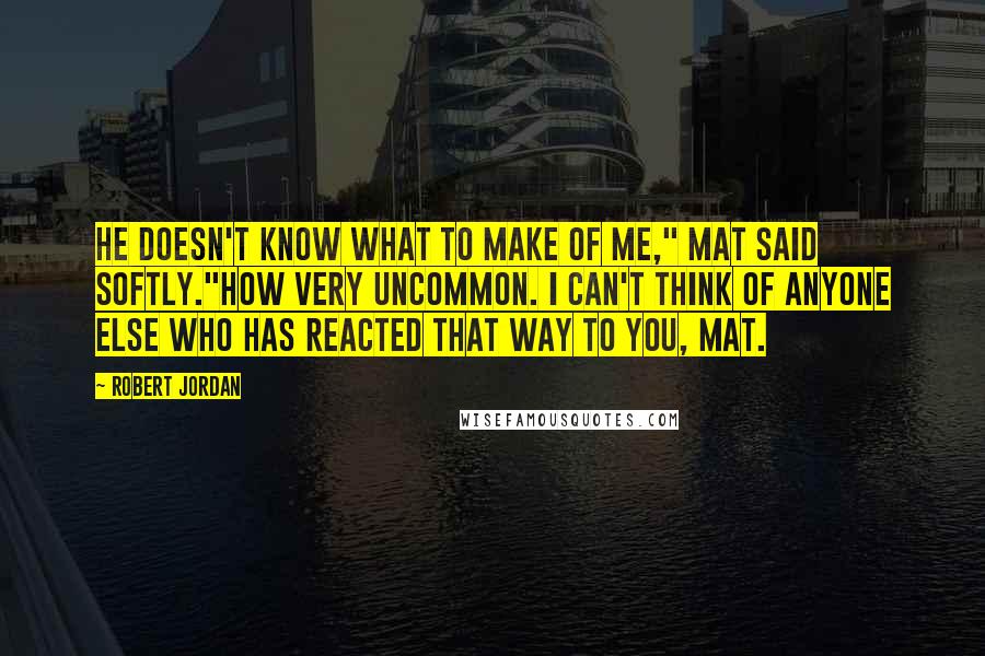 Robert Jordan Quotes: He doesn't know what to make of me," Mat said softly."How very uncommon. I can't think of anyone else who has reacted that way to you, Mat.