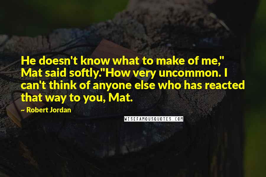 Robert Jordan Quotes: He doesn't know what to make of me," Mat said softly."How very uncommon. I can't think of anyone else who has reacted that way to you, Mat.