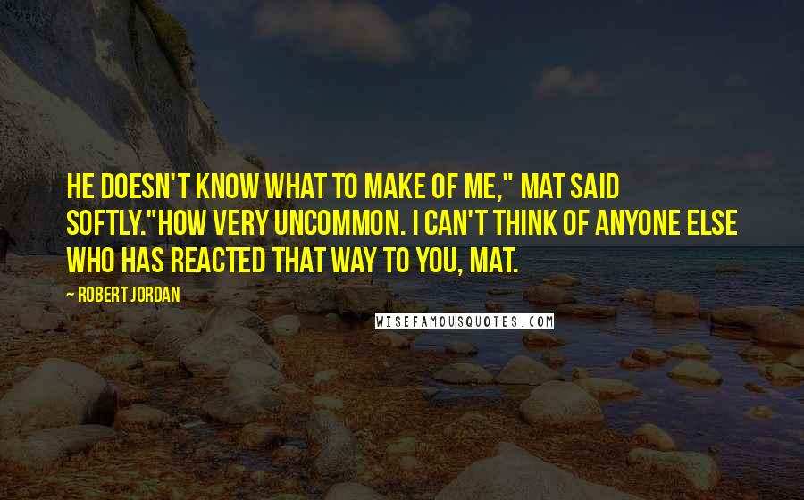 Robert Jordan Quotes: He doesn't know what to make of me," Mat said softly."How very uncommon. I can't think of anyone else who has reacted that way to you, Mat.