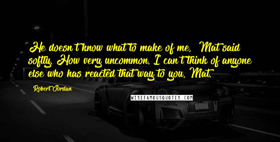 Robert Jordan Quotes: He doesn't know what to make of me," Mat said softly."How very uncommon. I can't think of anyone else who has reacted that way to you, Mat.