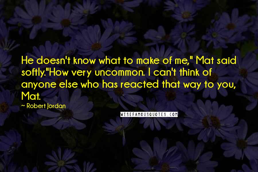 Robert Jordan Quotes: He doesn't know what to make of me," Mat said softly."How very uncommon. I can't think of anyone else who has reacted that way to you, Mat.