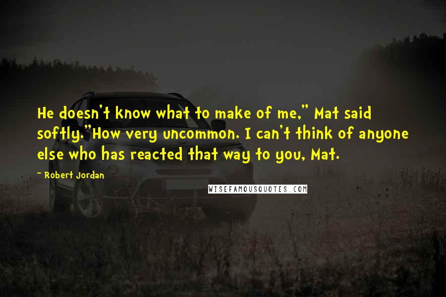 Robert Jordan Quotes: He doesn't know what to make of me," Mat said softly."How very uncommon. I can't think of anyone else who has reacted that way to you, Mat.