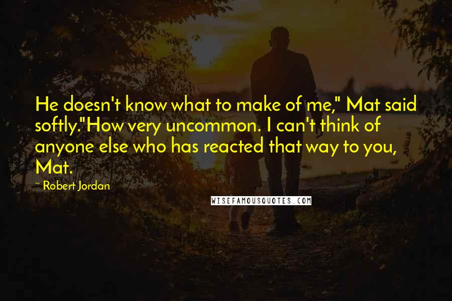 Robert Jordan Quotes: He doesn't know what to make of me," Mat said softly."How very uncommon. I can't think of anyone else who has reacted that way to you, Mat.