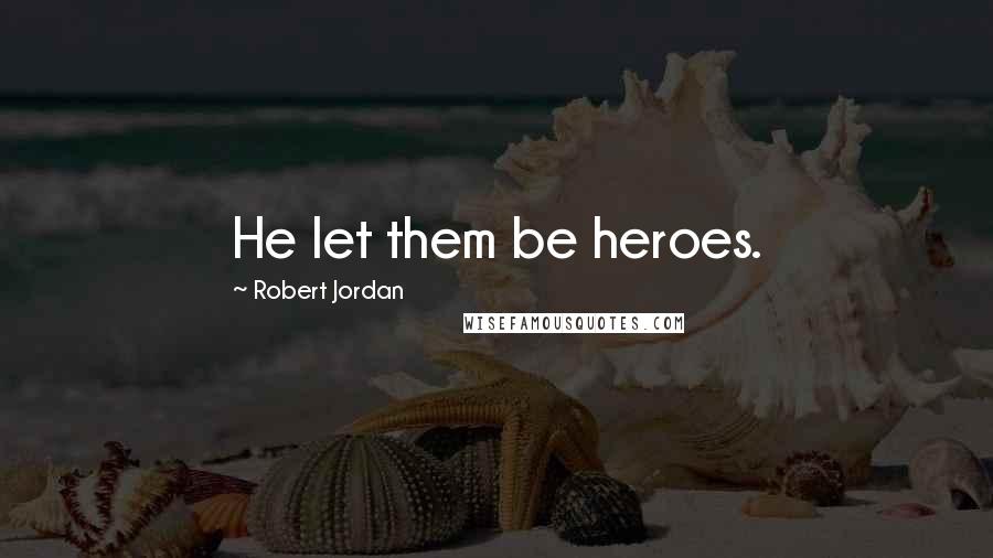 Robert Jordan Quotes: He let them be heroes.