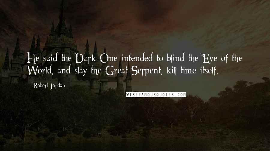 Robert Jordan Quotes: He said the Dark One intended to blind the Eye of the World, and slay the Great Serpent, kill time itself.