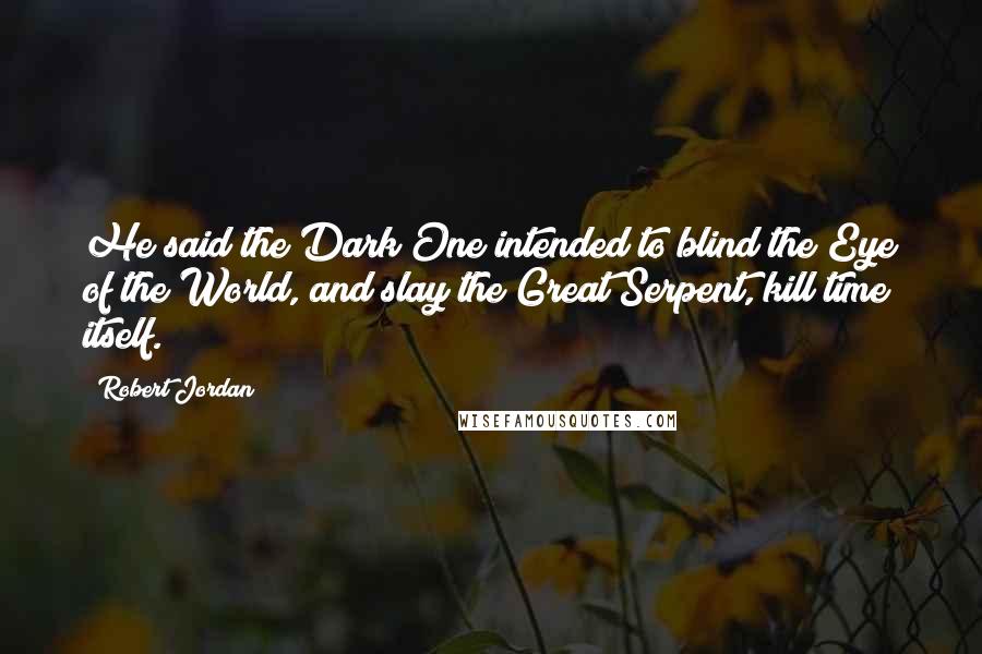 Robert Jordan Quotes: He said the Dark One intended to blind the Eye of the World, and slay the Great Serpent, kill time itself.