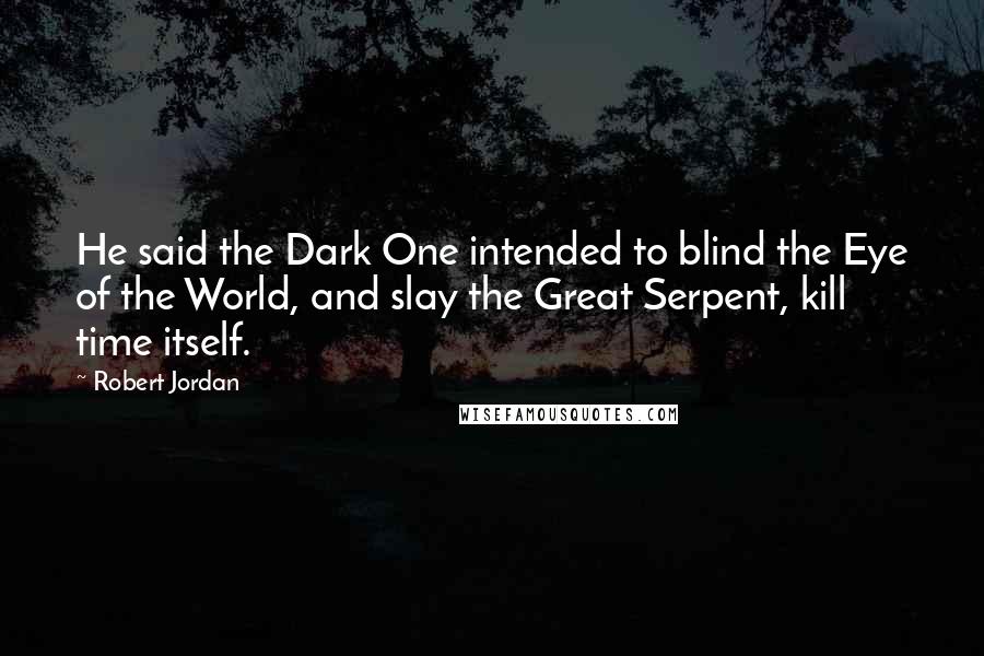 Robert Jordan Quotes: He said the Dark One intended to blind the Eye of the World, and slay the Great Serpent, kill time itself.