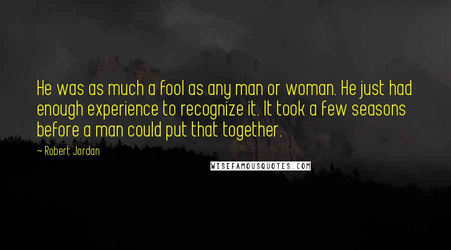 Robert Jordan Quotes: He was as much a fool as any man or woman. He just had enough experience to recognize it. It took a few seasons before a man could put that together.