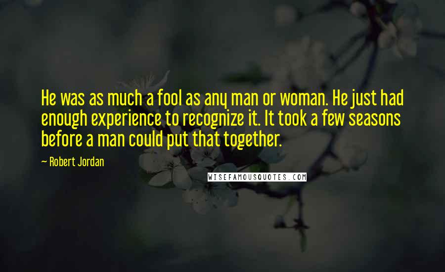 Robert Jordan Quotes: He was as much a fool as any man or woman. He just had enough experience to recognize it. It took a few seasons before a man could put that together.