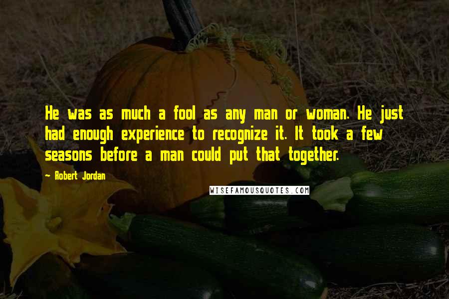 Robert Jordan Quotes: He was as much a fool as any man or woman. He just had enough experience to recognize it. It took a few seasons before a man could put that together.