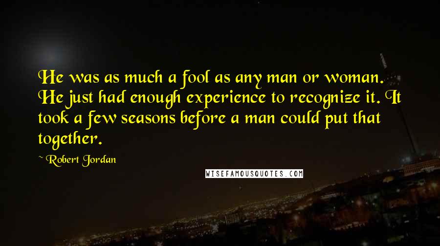 Robert Jordan Quotes: He was as much a fool as any man or woman. He just had enough experience to recognize it. It took a few seasons before a man could put that together.