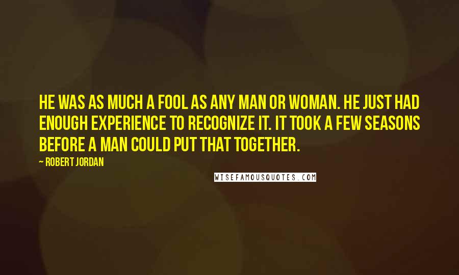 Robert Jordan Quotes: He was as much a fool as any man or woman. He just had enough experience to recognize it. It took a few seasons before a man could put that together.