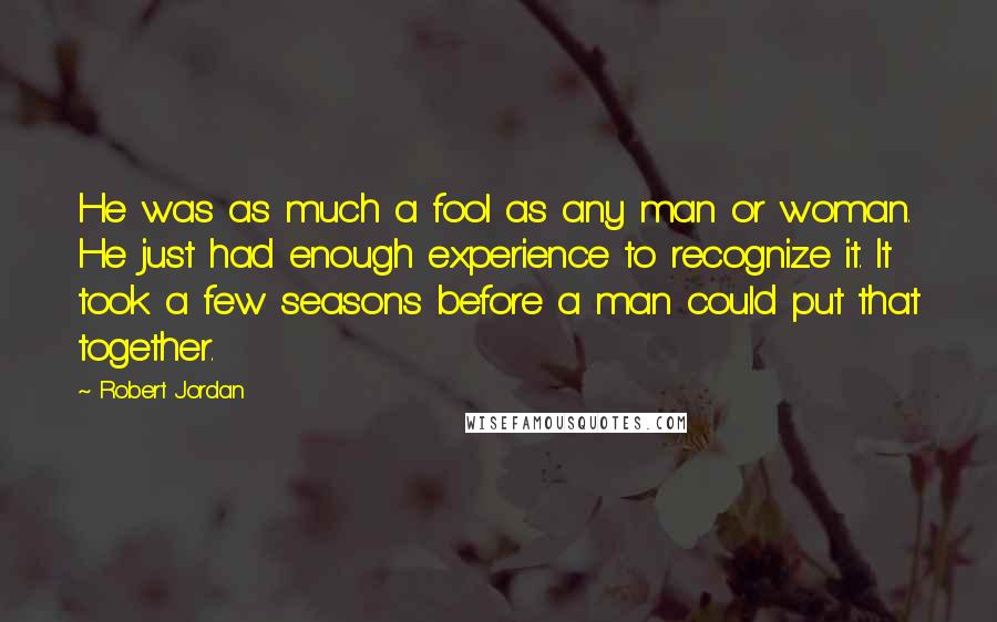 Robert Jordan Quotes: He was as much a fool as any man or woman. He just had enough experience to recognize it. It took a few seasons before a man could put that together.