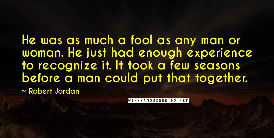 Robert Jordan Quotes: He was as much a fool as any man or woman. He just had enough experience to recognize it. It took a few seasons before a man could put that together.