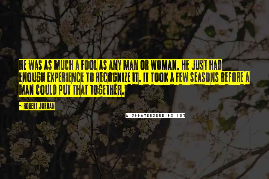 Robert Jordan Quotes: He was as much a fool as any man or woman. He just had enough experience to recognize it. It took a few seasons before a man could put that together.