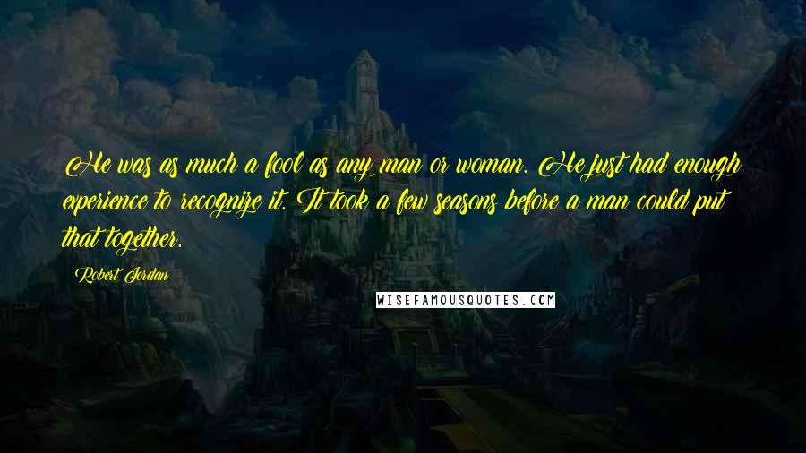 Robert Jordan Quotes: He was as much a fool as any man or woman. He just had enough experience to recognize it. It took a few seasons before a man could put that together.