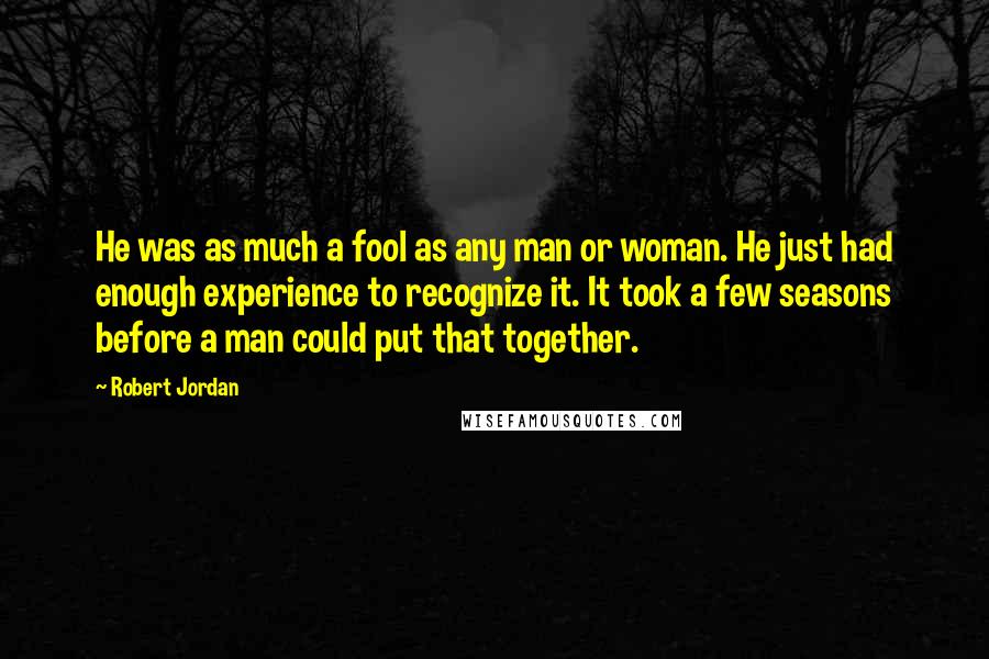 Robert Jordan Quotes: He was as much a fool as any man or woman. He just had enough experience to recognize it. It took a few seasons before a man could put that together.