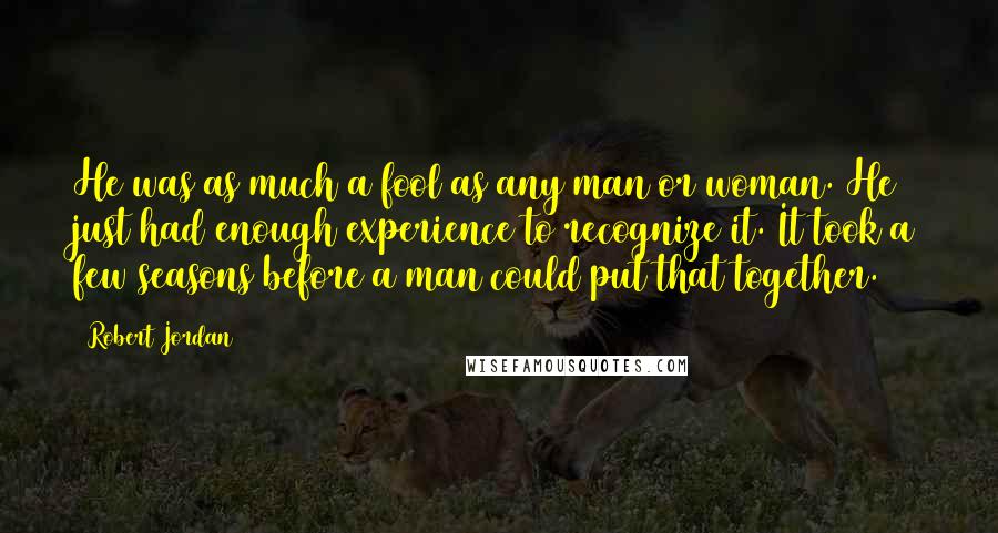 Robert Jordan Quotes: He was as much a fool as any man or woman. He just had enough experience to recognize it. It took a few seasons before a man could put that together.