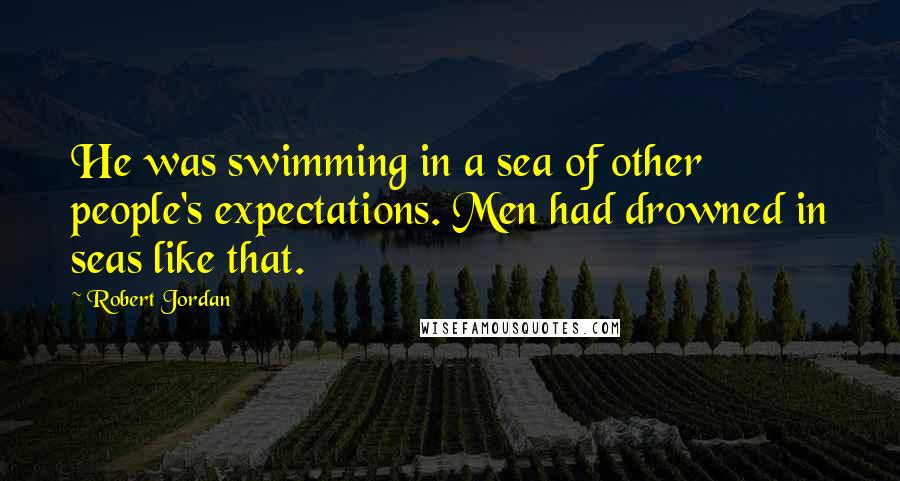 Robert Jordan Quotes: He was swimming in a sea of other people's expectations. Men had drowned in seas like that.