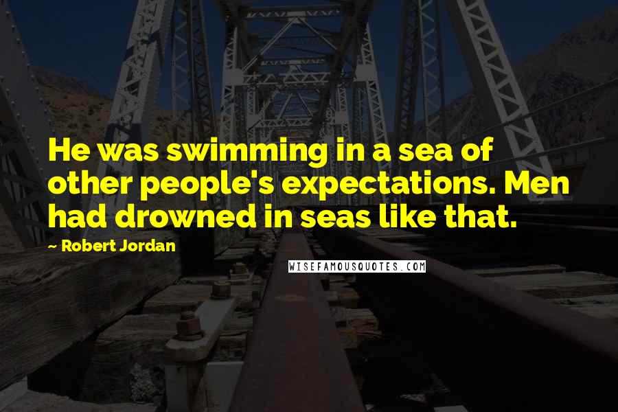 Robert Jordan Quotes: He was swimming in a sea of other people's expectations. Men had drowned in seas like that.