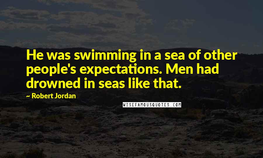 Robert Jordan Quotes: He was swimming in a sea of other people's expectations. Men had drowned in seas like that.