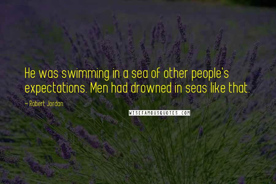 Robert Jordan Quotes: He was swimming in a sea of other people's expectations. Men had drowned in seas like that.