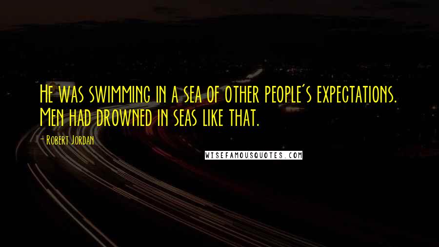 Robert Jordan Quotes: He was swimming in a sea of other people's expectations. Men had drowned in seas like that.