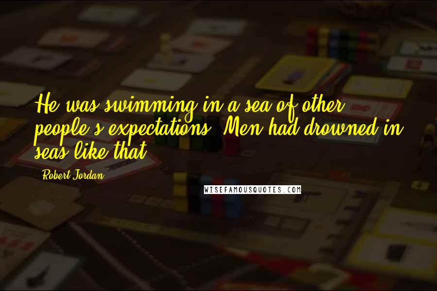 Robert Jordan Quotes: He was swimming in a sea of other people's expectations. Men had drowned in seas like that.